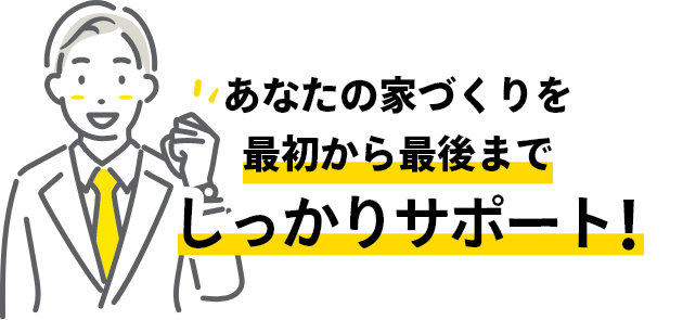 あなたの家づくりを、最初から最後まで、しっかりサポート！