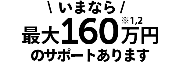いまなら、最大160万円のサポートあります