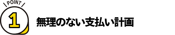 ポイント1. 無理のない支払い計画